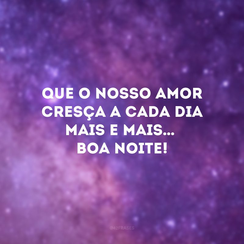 Que o nosso amor cresça a cada dia mais e mais… Boa noite!