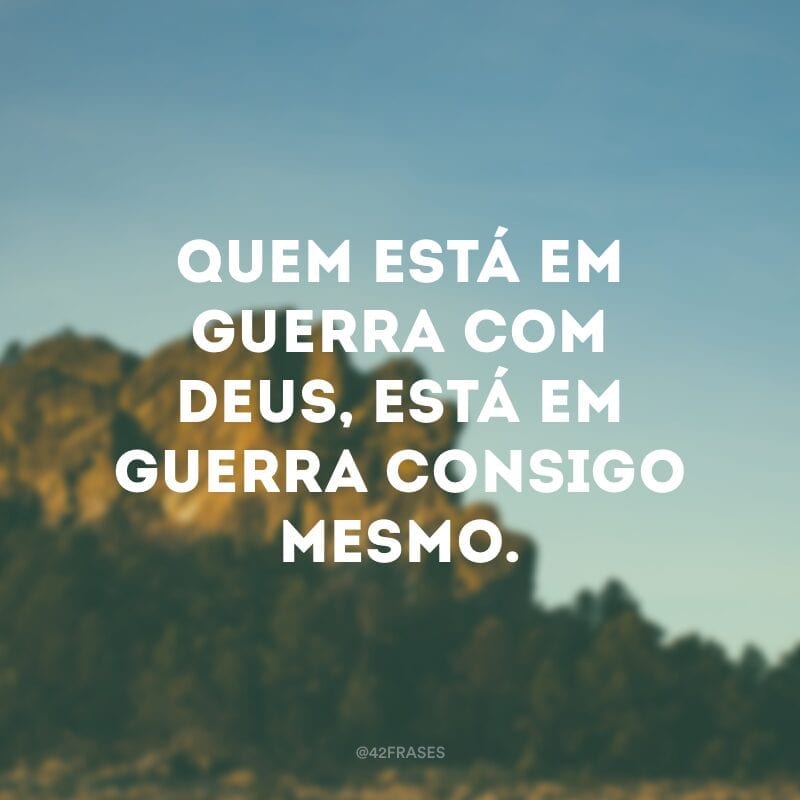 Quem está em guerra com Deus, está em guerra consigo mesmo.