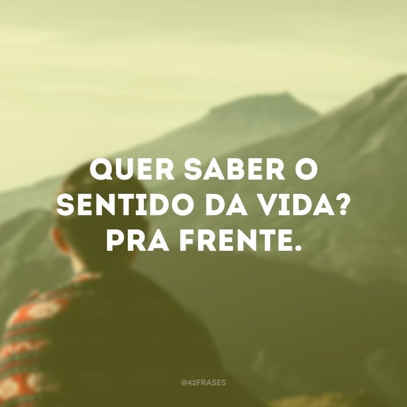 Quer saber o sentido da vida? Pra frente.