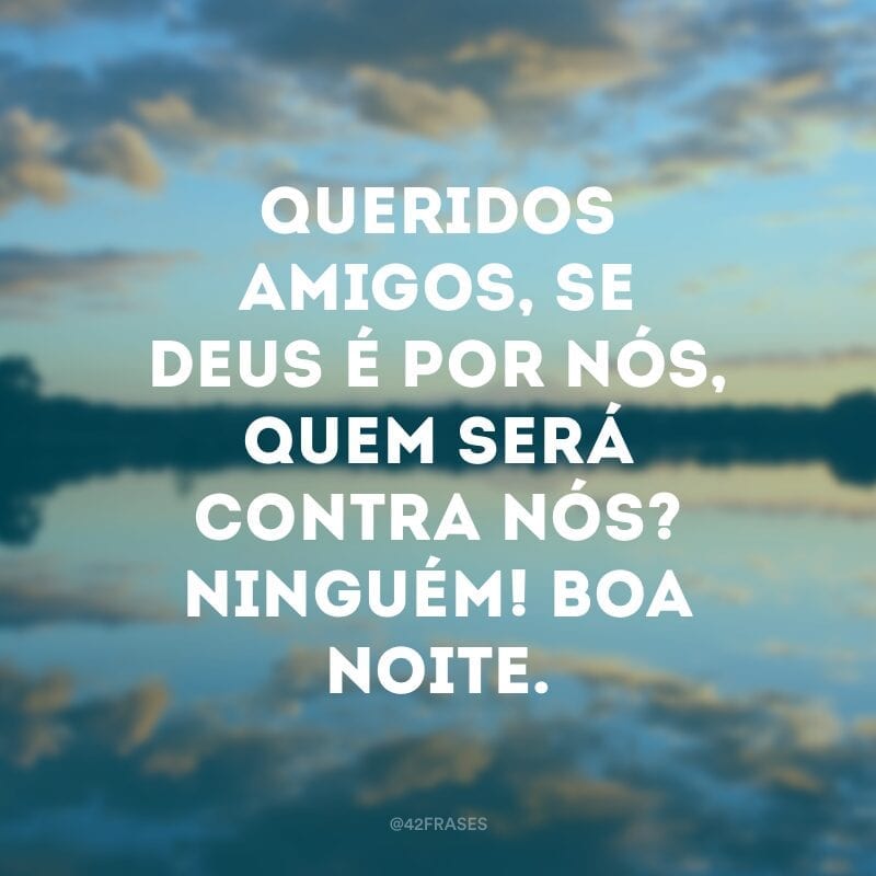 Queridos amigos, se Deus é por nós, quem será contra nós? Ninguém! Boa noite.