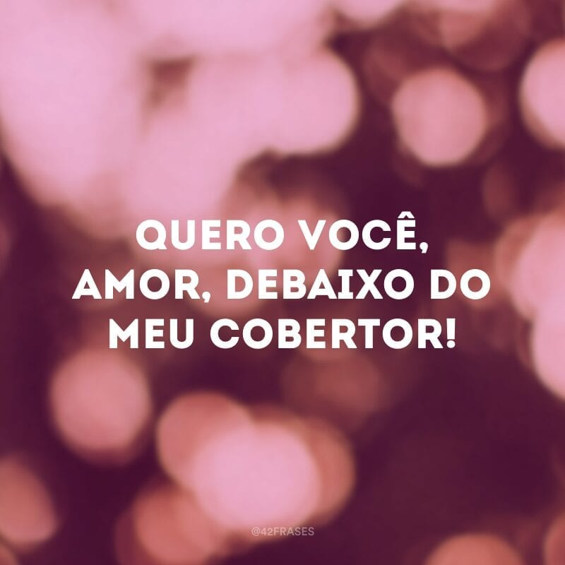 Quero você, amor, debaixo do meu cobertor!