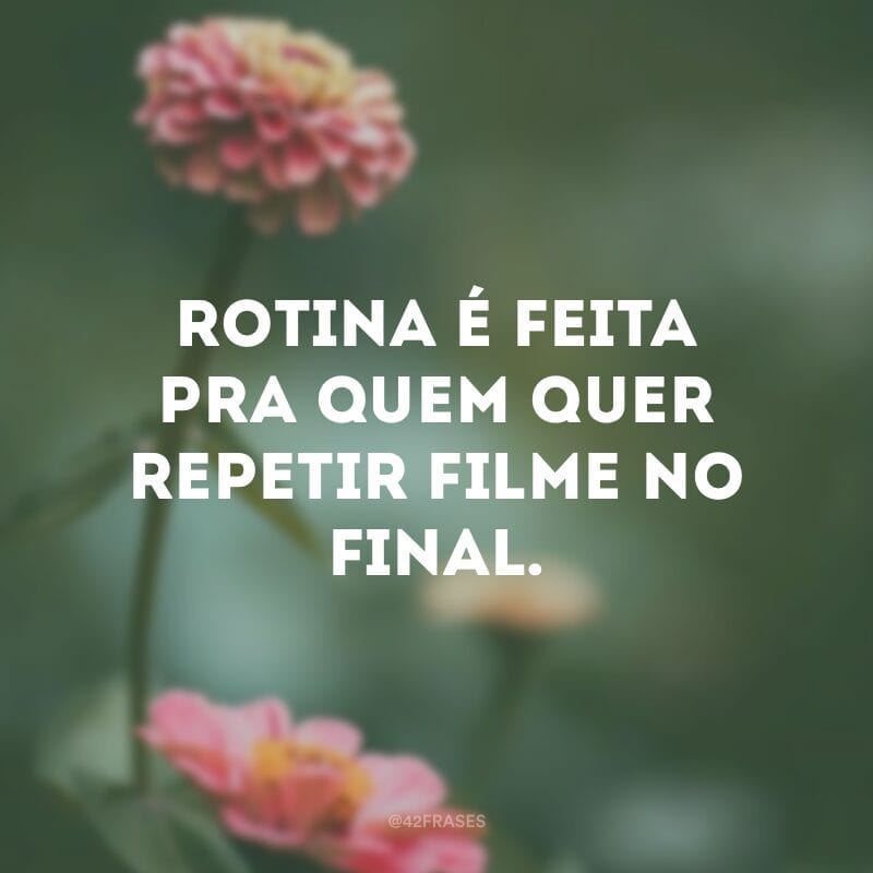 Rotina é feita pra quem quer repetir filme no final.