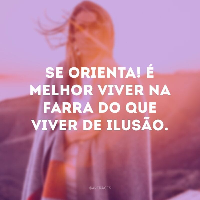 Se orienta! É melhor viver na farra do que viver de ilusão.