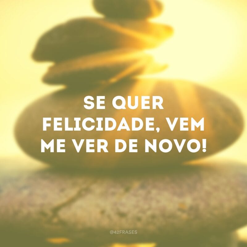 Se quer felicidade, vem me ver de novo!