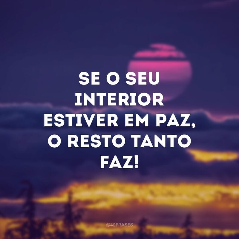 Se o seu interior estiver em paz, o resto tanto faz!