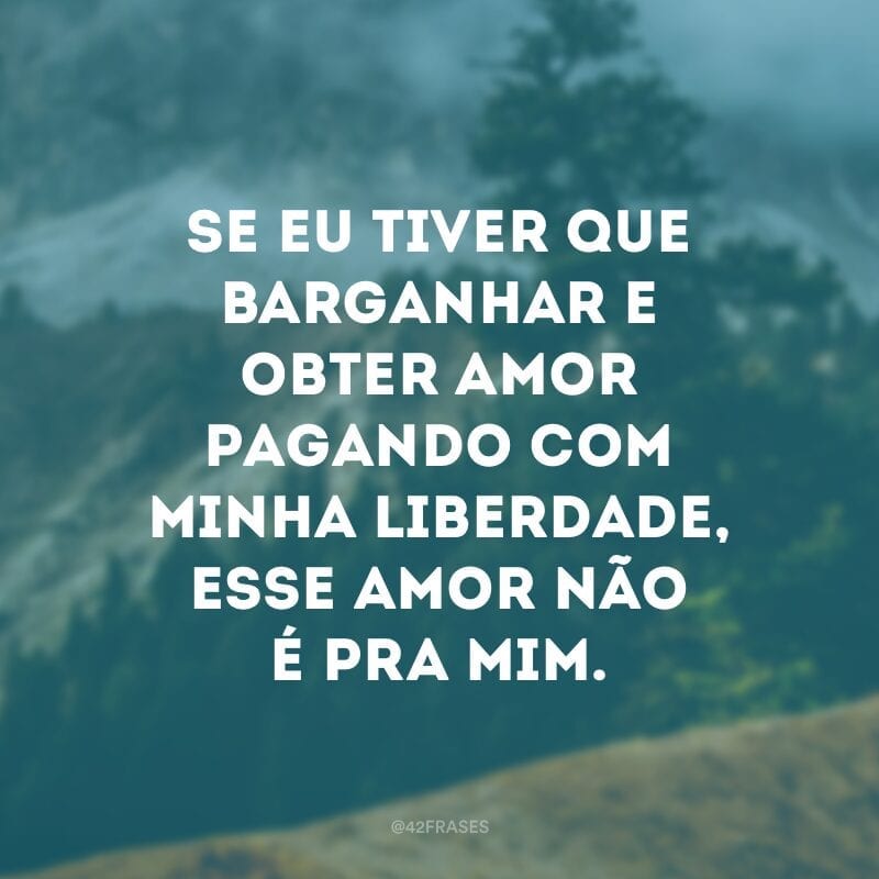 Se eu tiver que barganhar e obter amor pagando com minha liberdade, esse amor não é pra mim.