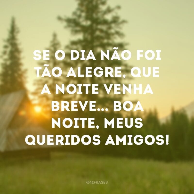 Se o dia não foi tão alegre, que a noite venha breve... Boa noite, meus queridos amigos! 