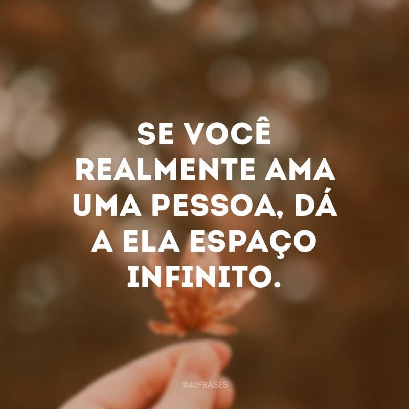 Se você realmente ama uma pessoa, dá a ela espaço infinito.