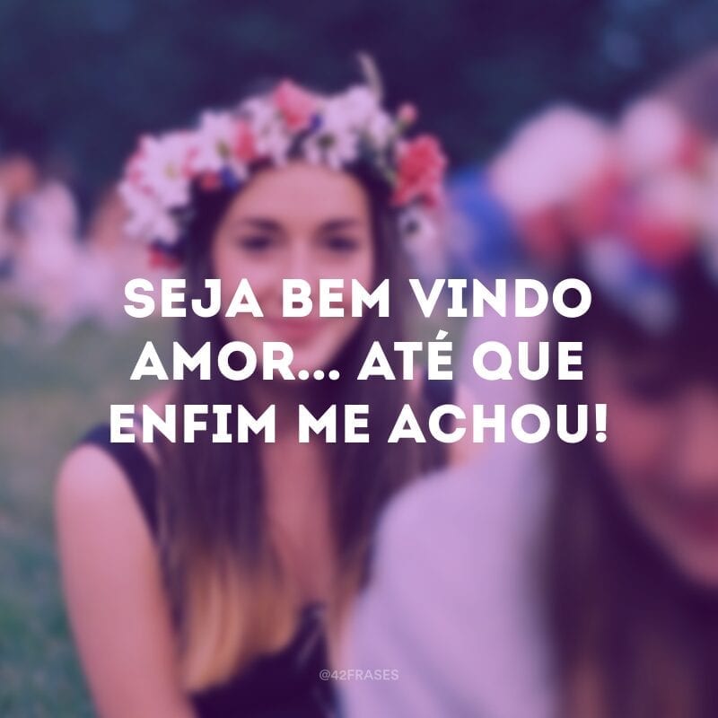 Seja bem vindo amor... até que enfim me achou!