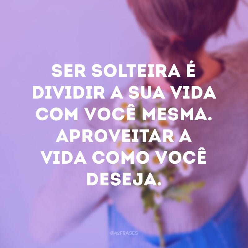 Ser solteira é dividir a sua vida com você mesma. Aproveitar a vida como você deseja.