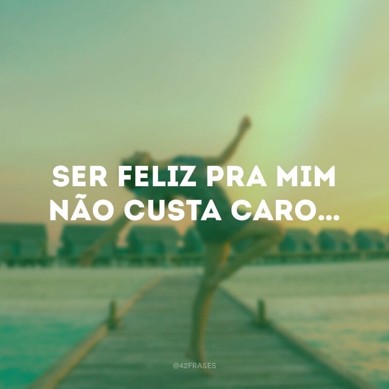 Ser feliz pra mim não custa caro…