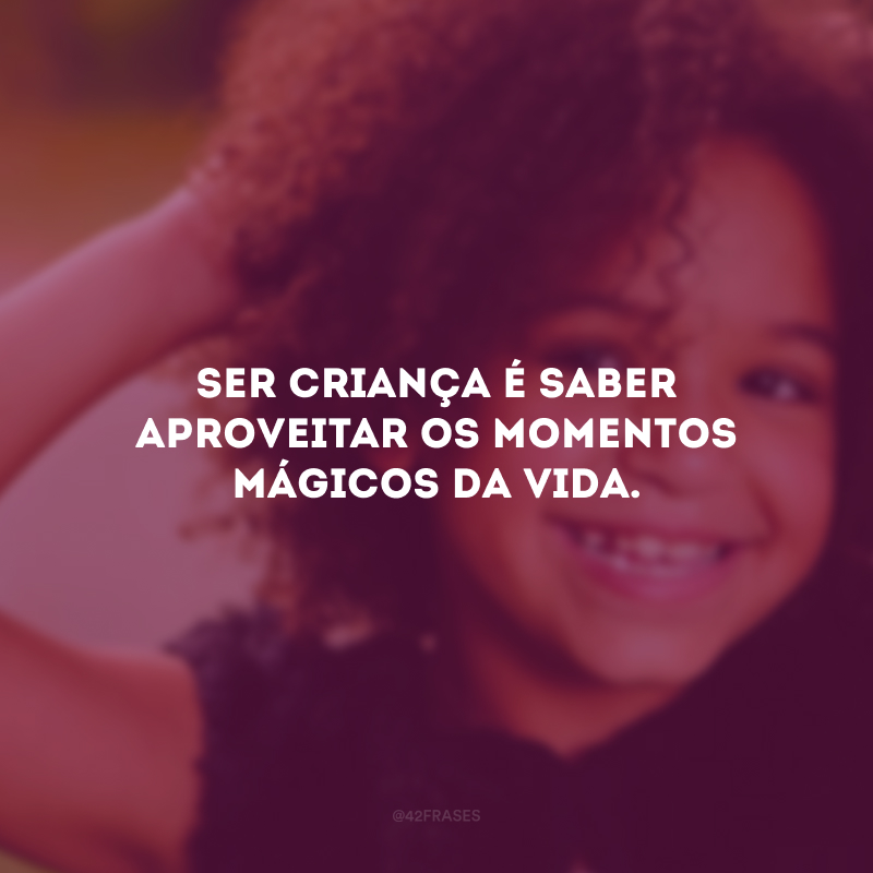 Ser criança é saber aproveitar os momentos mágicos da vida.