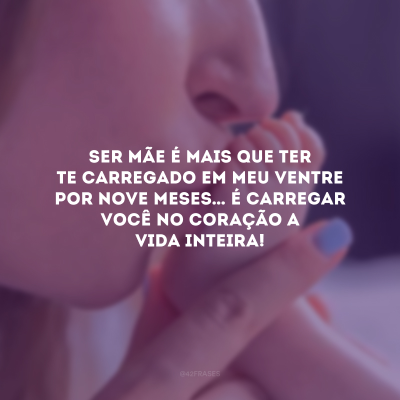 Ser mãe é mais que ter te carregado em meu ventre por nove meses… É carregar você no coração a vida inteira!