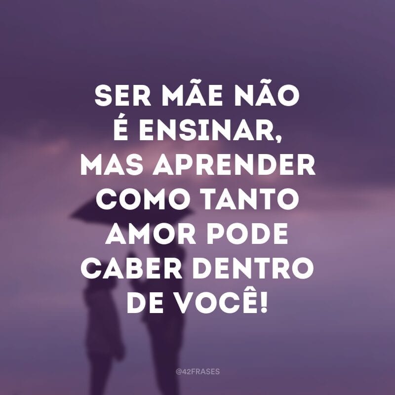 Ser mãe não é ensinar, mas aprender como tanto amor pode caber dentro de você!