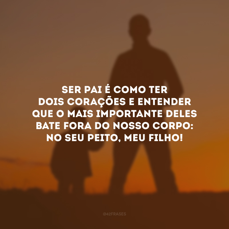 Ser pai é como ter dois corações e entender que o mais importante deles bate fora do nosso corpo: no seu peito, meu filho!