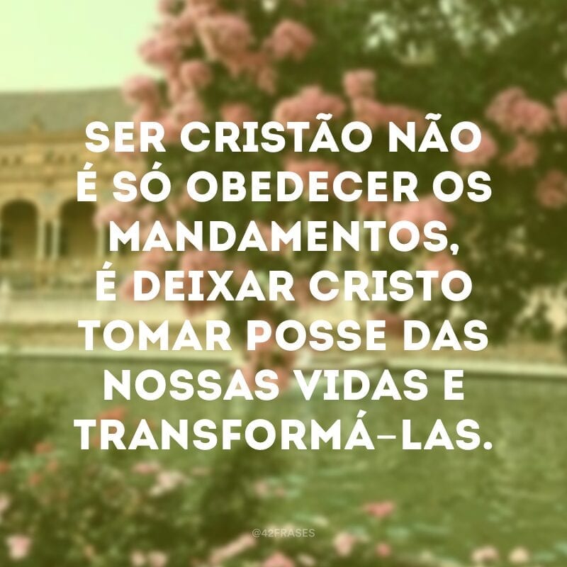 Ser cristão não é só obedecer os mandamentos, é deixar Cristo tomar posse das nossas vidas e transformá-las.