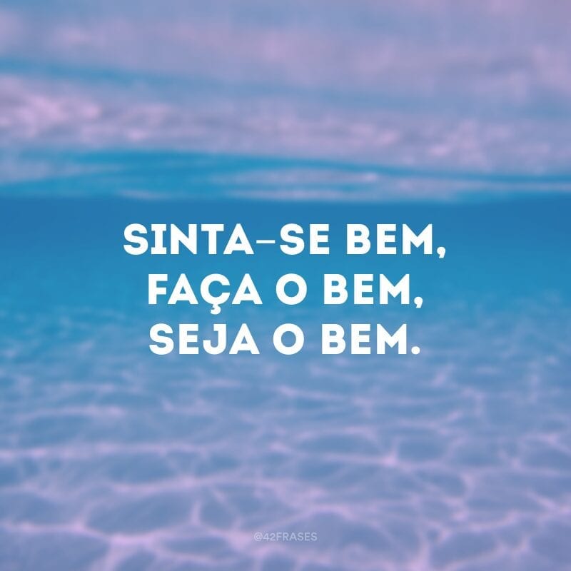 Sinta-se bem, faça o bem, seja o bem.