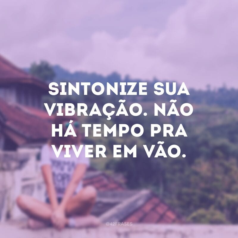 Sintonize sua vibração. Não há tempo pra viver em vão.