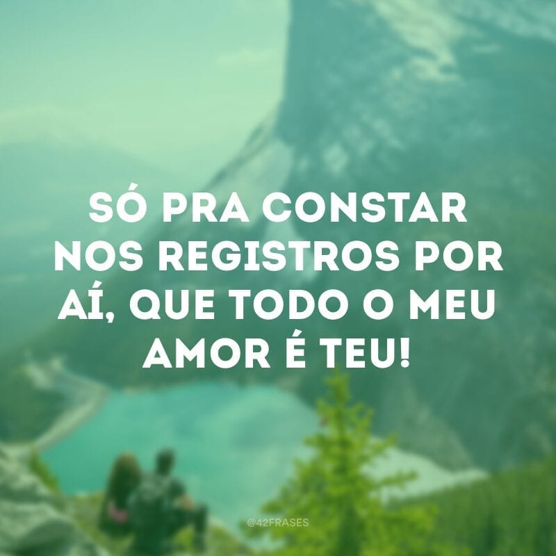 Só pra constar nos registros por aí, que todo o meu amor é teu!