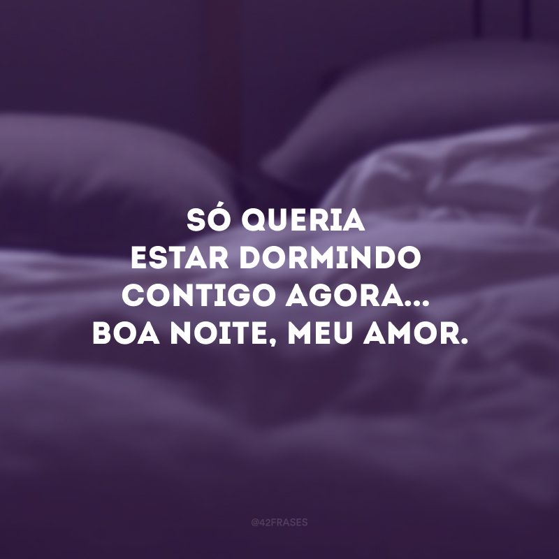 Só queria estar dormindo contigo agora... Boa noite, meu amor.