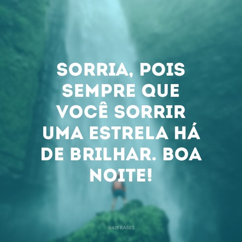 Acorde a cada amanhecer com a certeza de que tudo poderá acontecer. Sorria, pois sempre que você sorrir uma estrela há de brilhar. Boa noite!