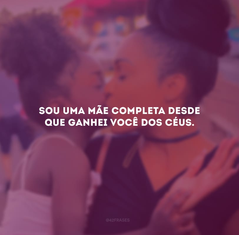 Sou uma mãe completa desde que ganhei você dos céus.