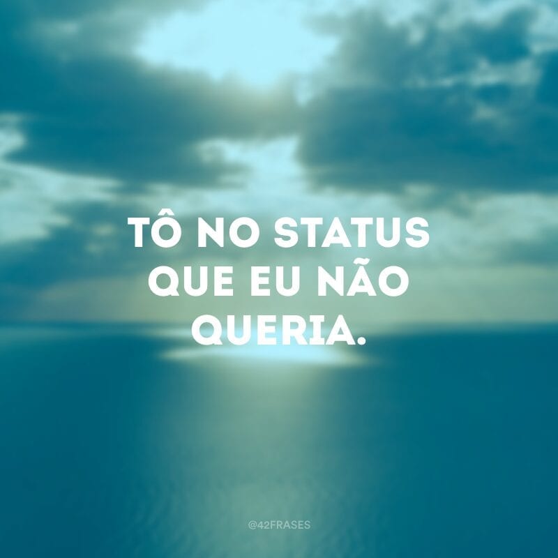 Tô no status que eu não queria.