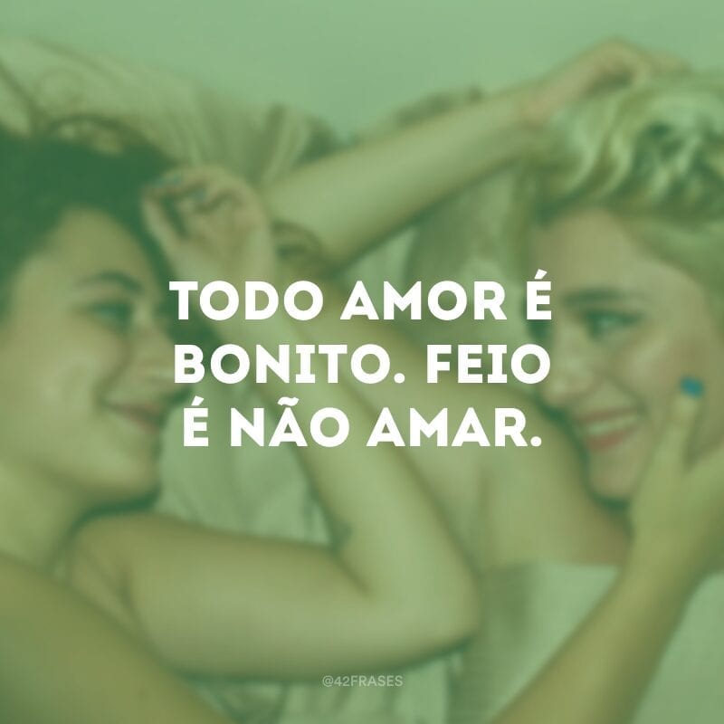 Todo amor é bonito. Feio é não amar. 