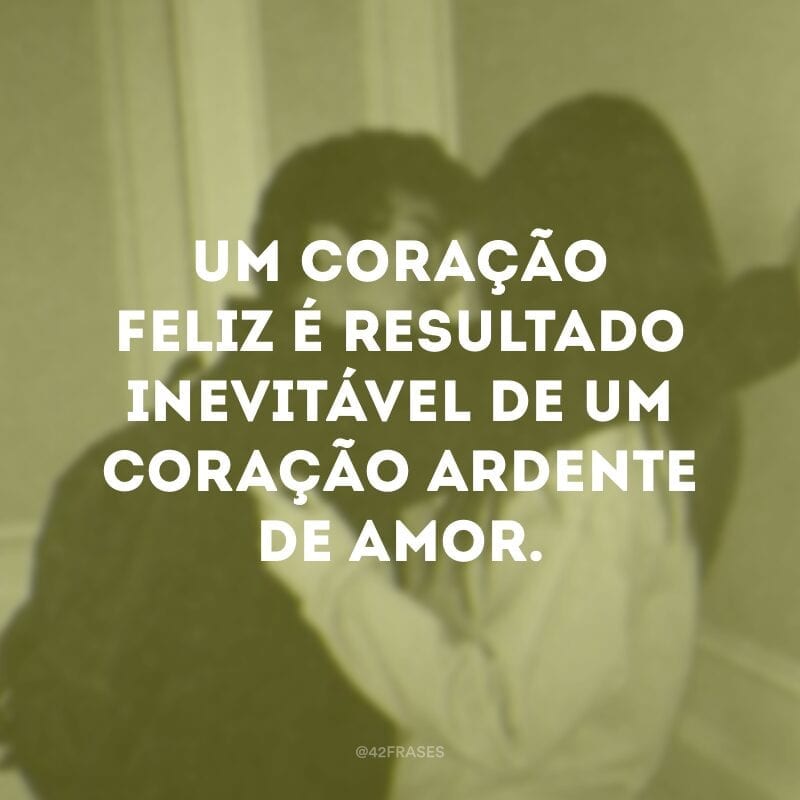 Um coração feliz é resultado inevitável de um coração ardente de amor.