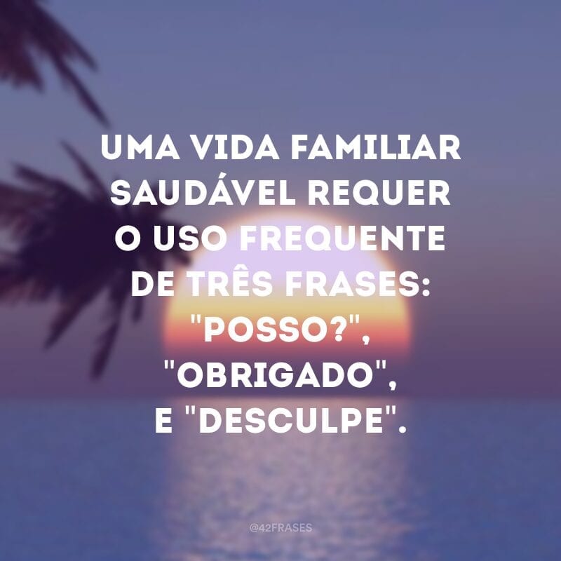 Uma vida familiar saudável requer o uso frequente de três frases: \