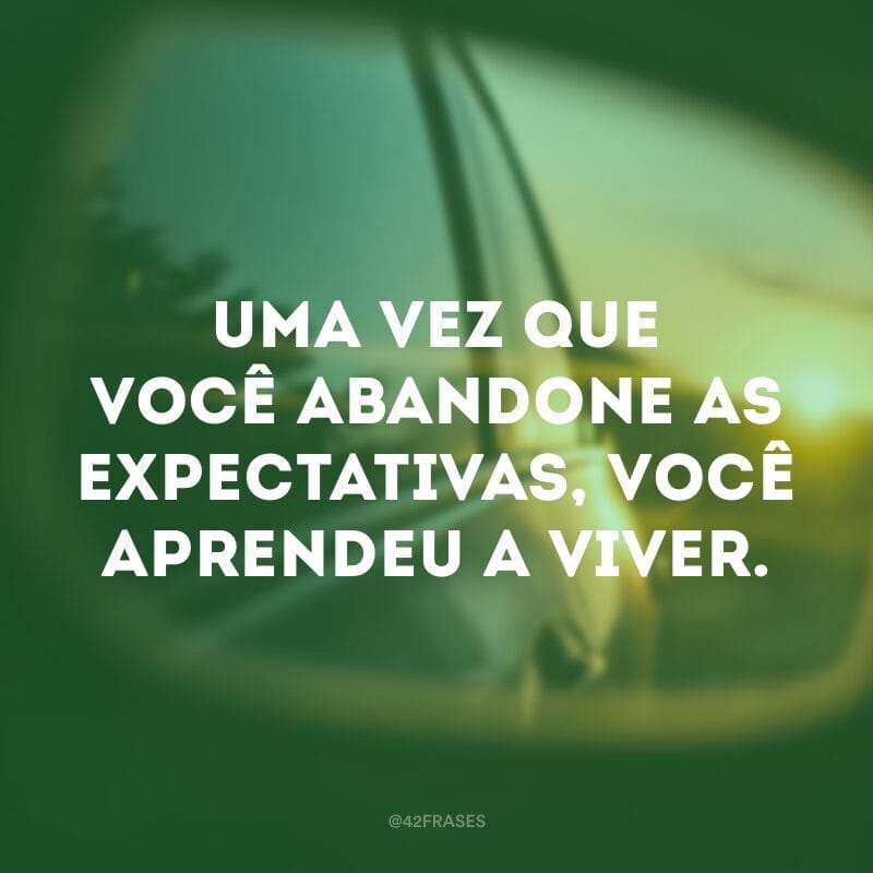 Uma vez que você abandone as expectativas, você aprendeu a viver.