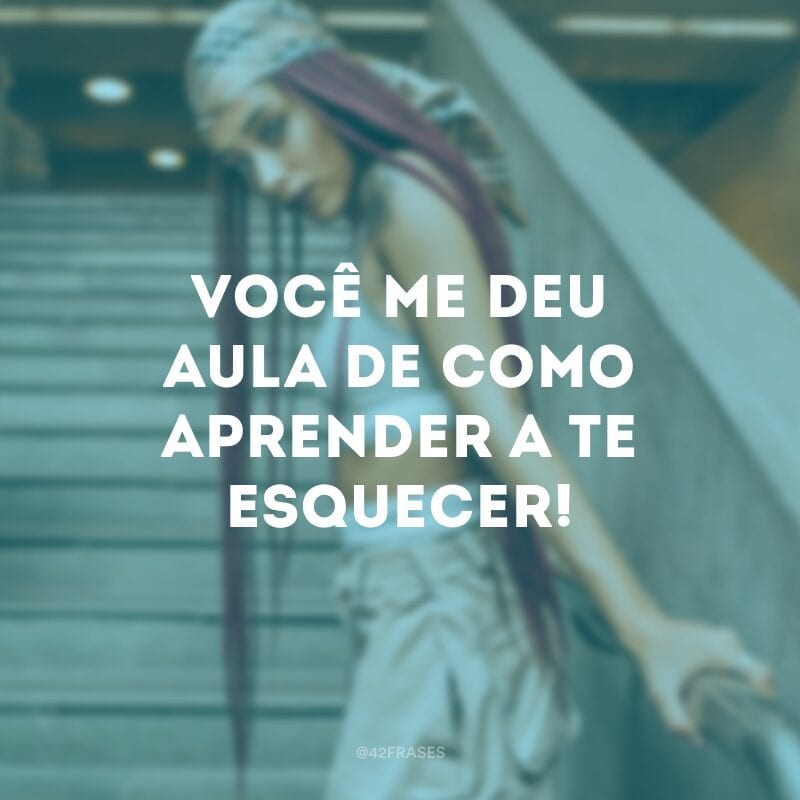 Você me deu aula de como aprender a te esquecer!