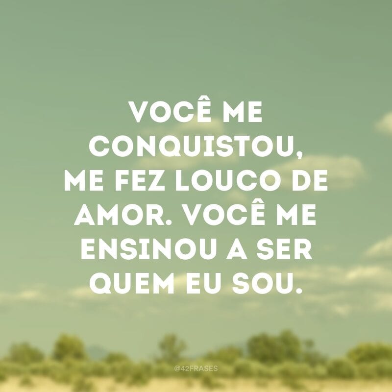 Você me conquistou, me fez louco de amor. Você me ensinou a ser quem eu sou.