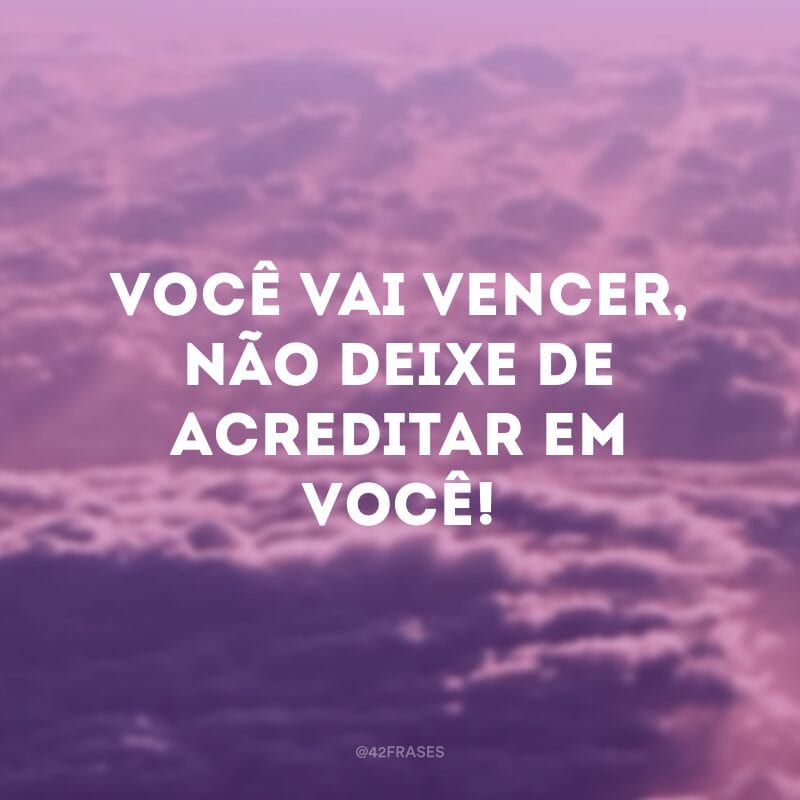 Você vai vencer, não deixe de acreditar em você! 