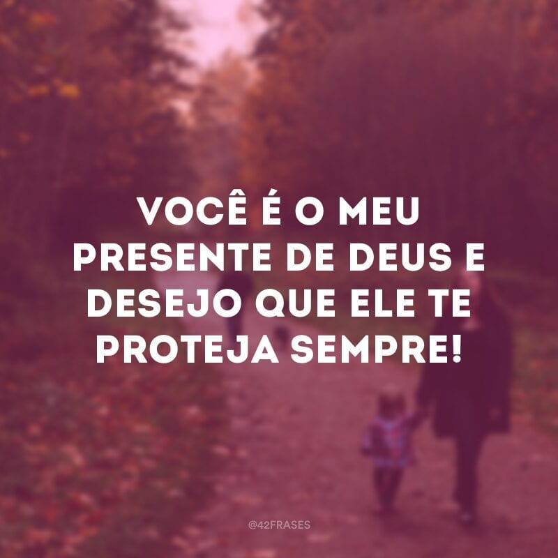 Você é o meu presente de Deus e desejo que ele te proteja sempre!