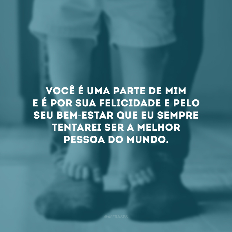 Você é uma parte de mim e é por sua felicidade e pelo seu bem-estar que eu sempre tentarei ser a melhor pessoa do mundo.