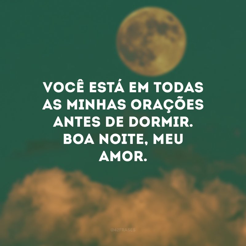 Você está em todas as minhas orações antes de dormir. Boa noite, meu amor.