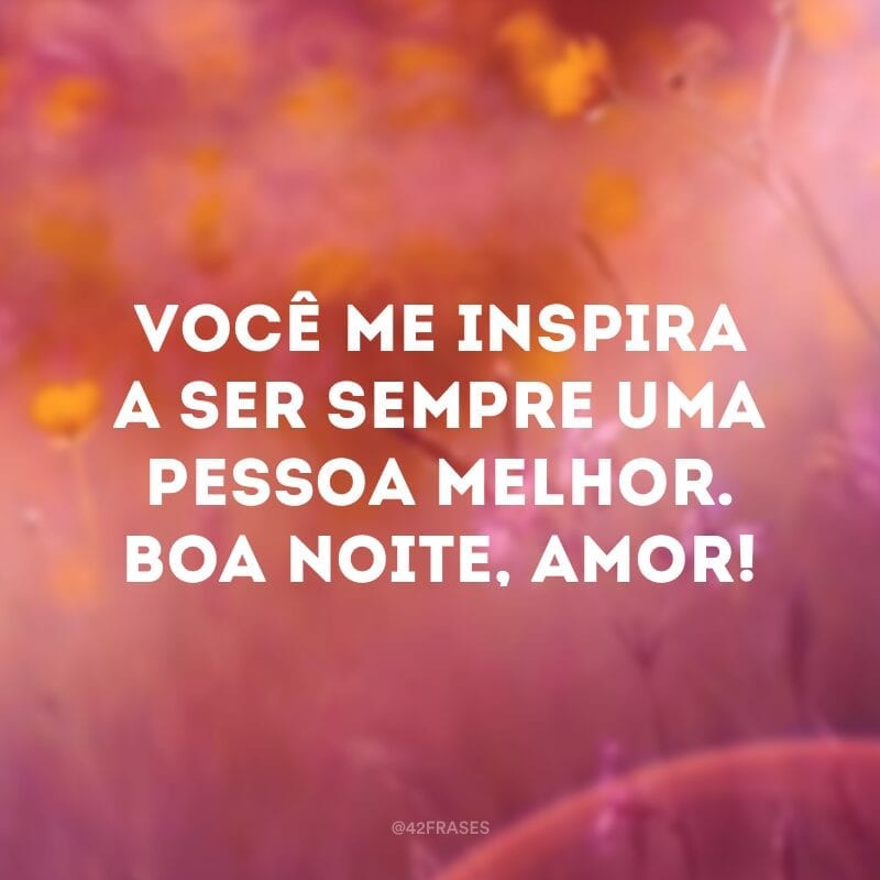 Você me inspira a ser sempre uma pessoa melhor. Boa noite, amor!