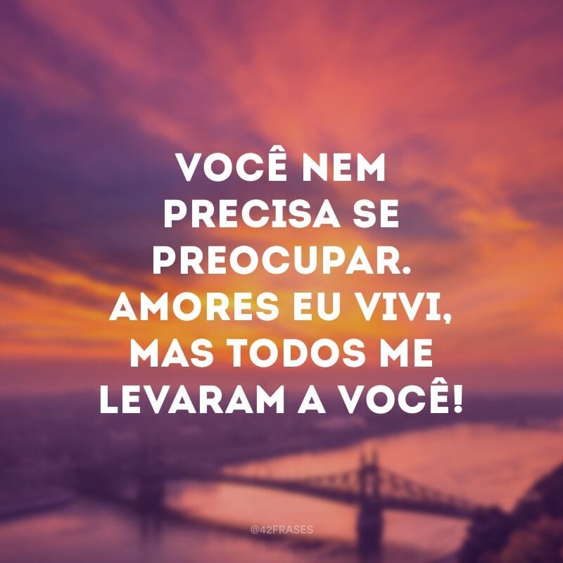 Você nem precisa se preocupar. Amores eu vivi, mas todos me levaram a você!