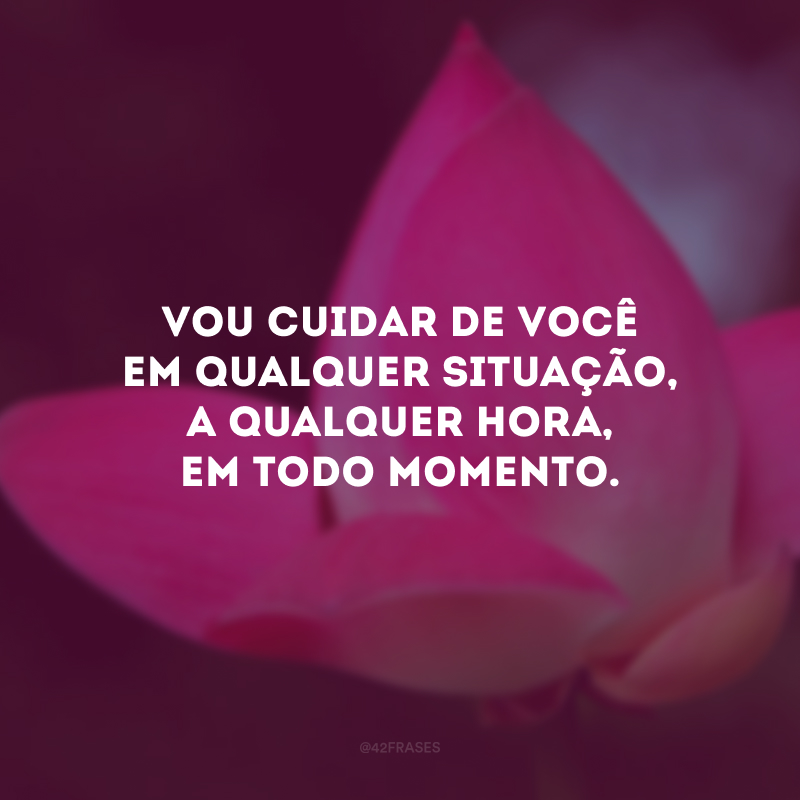 Vou cuidar de você em qualquer situação, a qualquer hora, em todo momento.