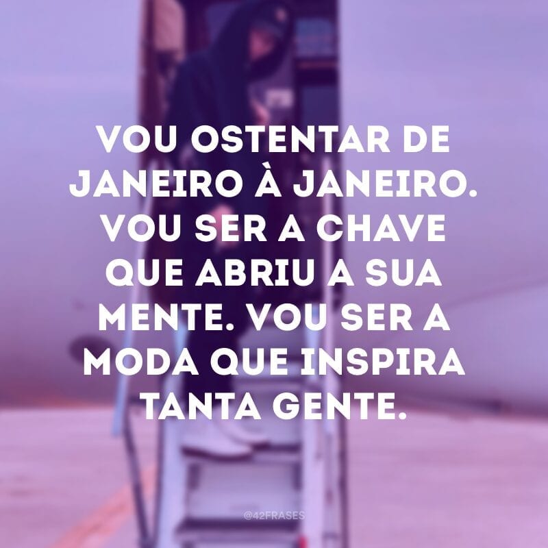 Vou ostentar de janeiro à janeiro. Vou ser a chave que abriu a sua mente. Vou ser a moda que inspira tanta gente.