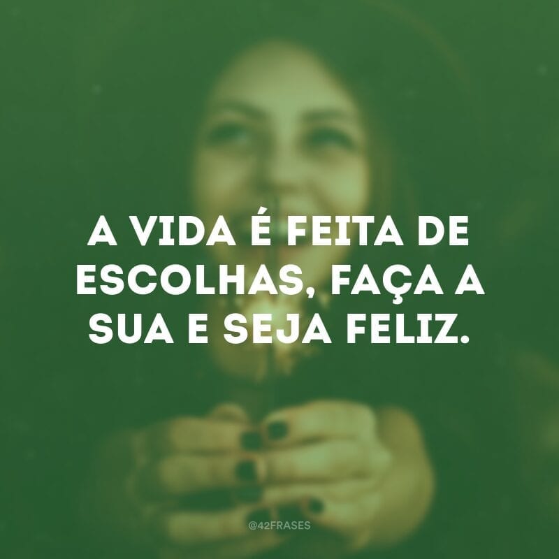 A vida é feita de escolhas, faça a sua e seja feliz.