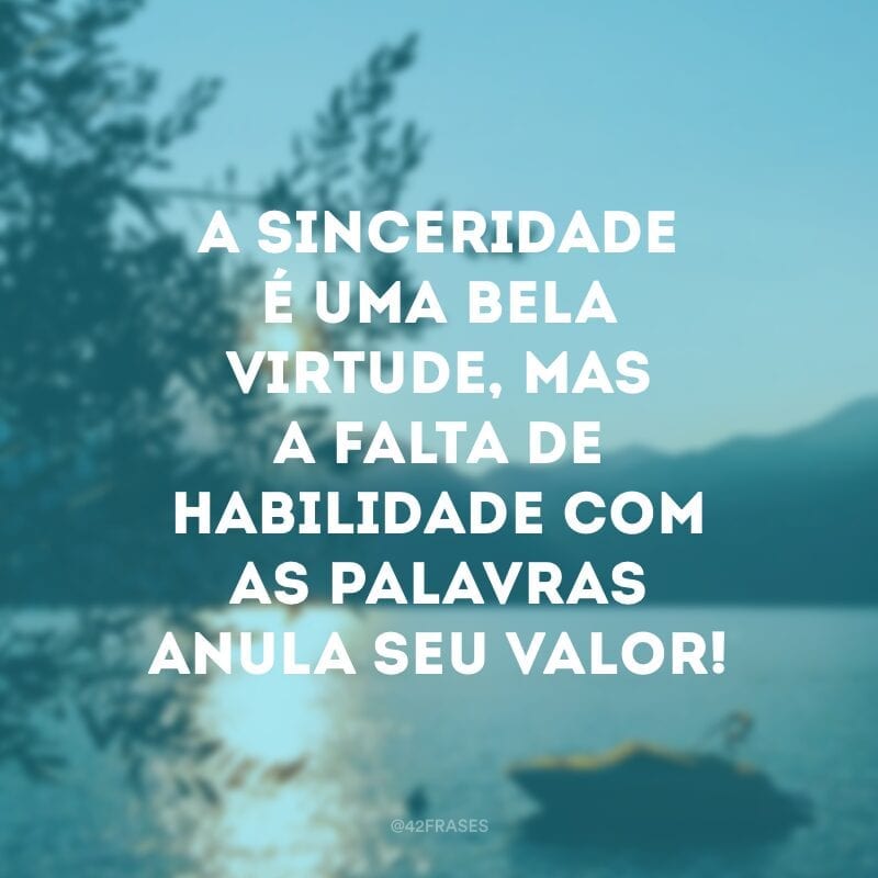 A sinceridade é uma bela virtude, mas a falta de habilidade com as palavras anula seu valor!