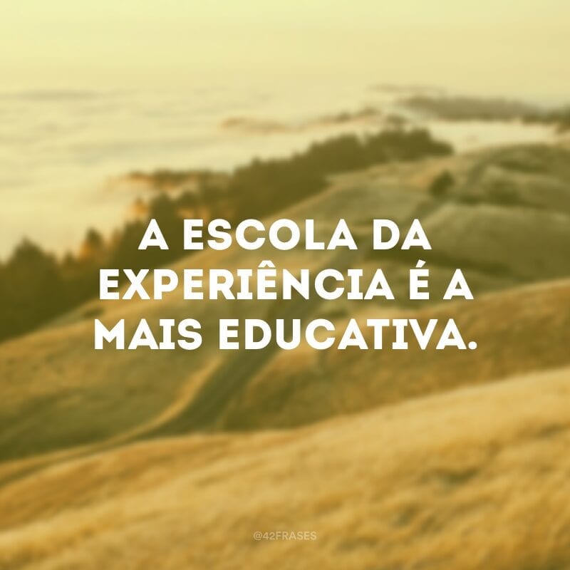 A escola da experiência é a mais educativa. 