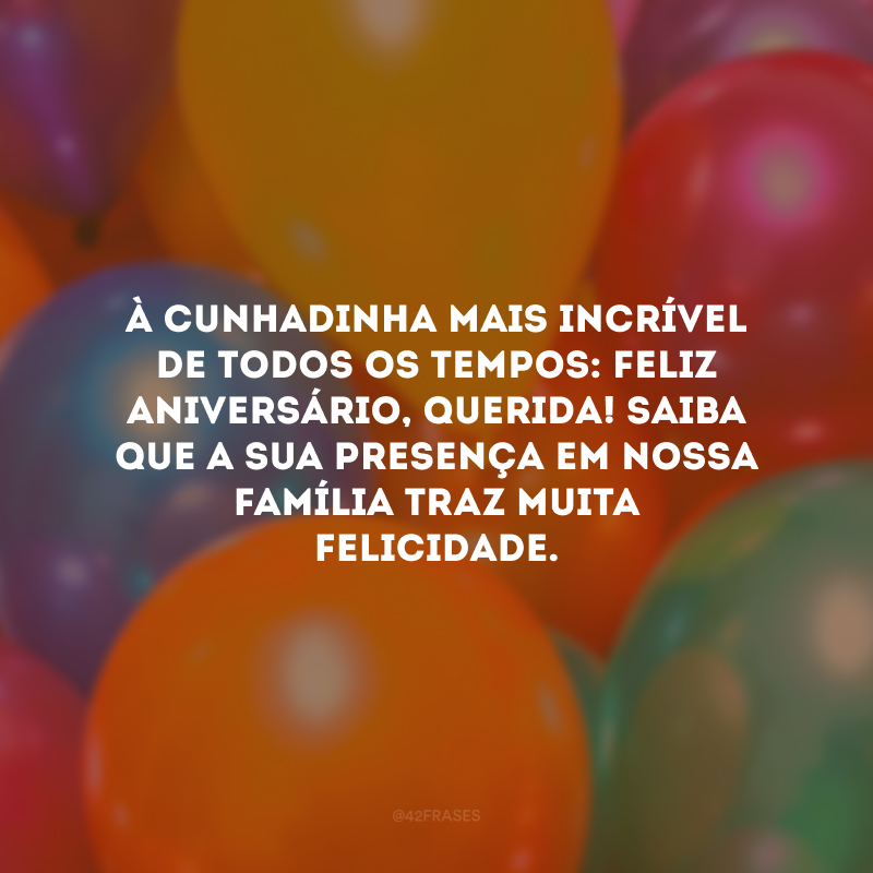 À cunhadinha mais incrível de todos os tempos: feliz aniversário, querida! Saiba que a sua presença em nossa família traz muita felicidade.