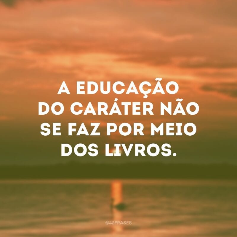 A educação do caráter não se faz por meio dos livros.