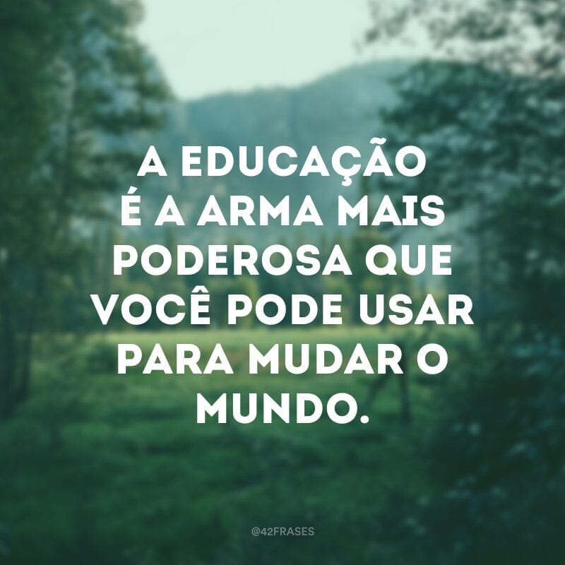 A educação é a arma mais poderosa que você pode usar para mudar o mundo. 