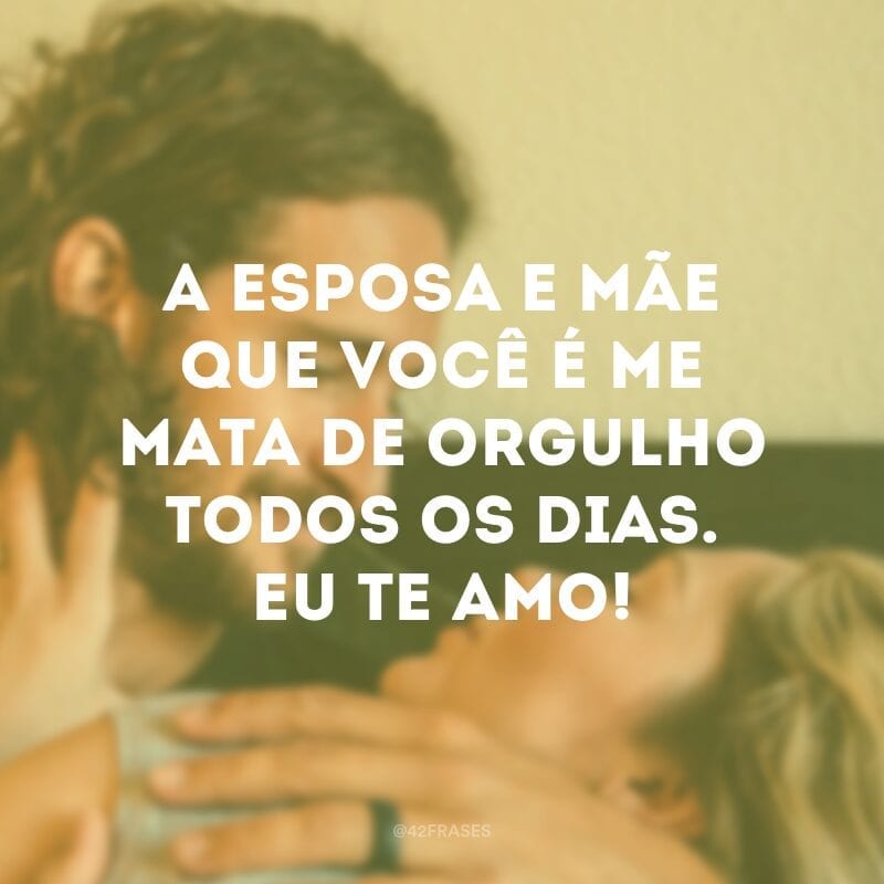 A esposa e mãe que você é me mata de orgulho todos os dias. Eu te amo!