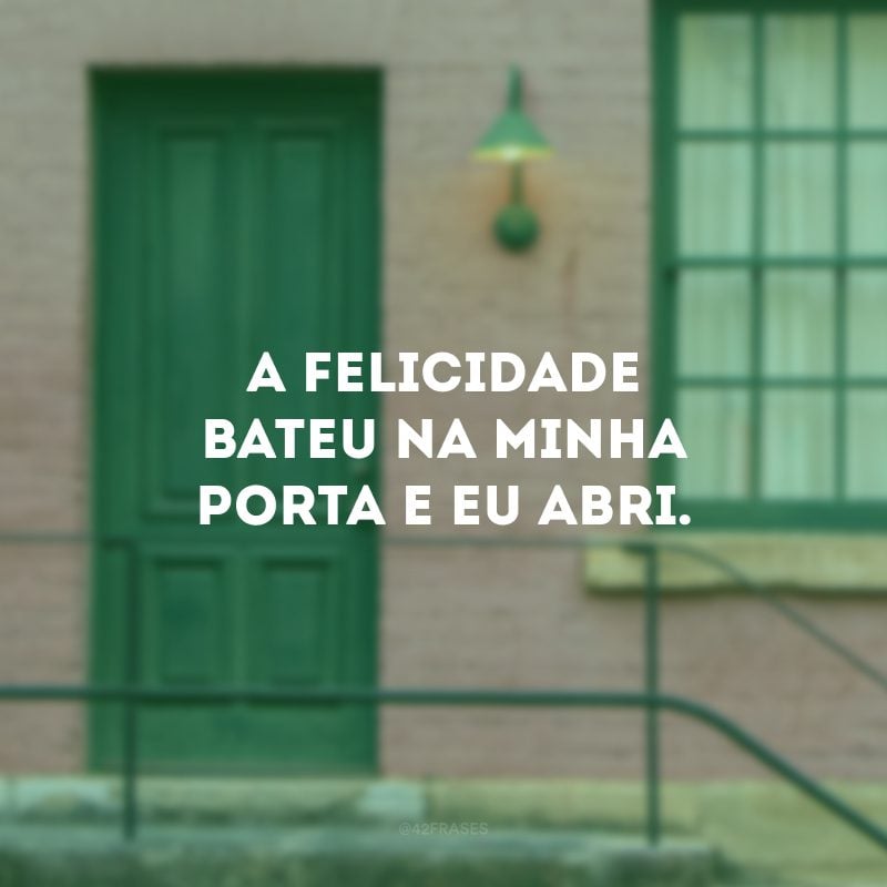 A felicidade bateu na minha porta e eu abri.