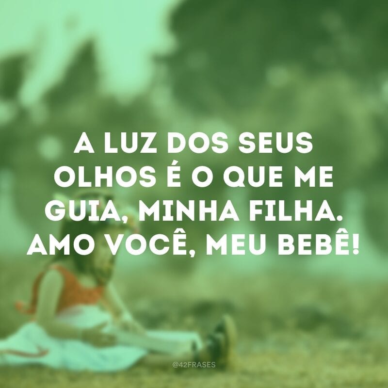 A luz dos seus olhos é o que me guia, minha filha. Amo você, meu bebê!